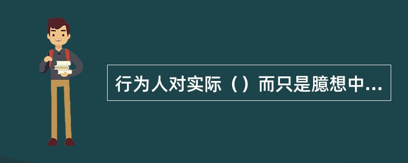 行为人对实际（）而只是臆想中的所谓“不法侵害”实行“正当防卫”，以致造成他人损害