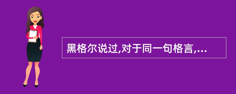 黑格尔说过,对于同一句格言,出自饱经风霜的老人之口和出自缺乏阅历的青少年之口,其