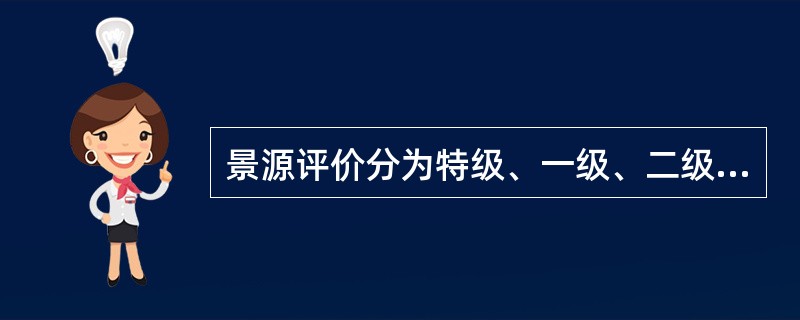 景源评价分为特级、一级、二级、三级、四级五个等级。（）景源应具有名贵、罕见、国家