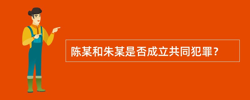 陈某和朱某是否成立共同犯罪？