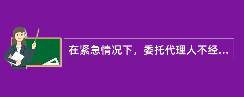 在紧急情况下，委托代理人不经被代理人同意，为了被代理人的利益，可以将委托事项转托