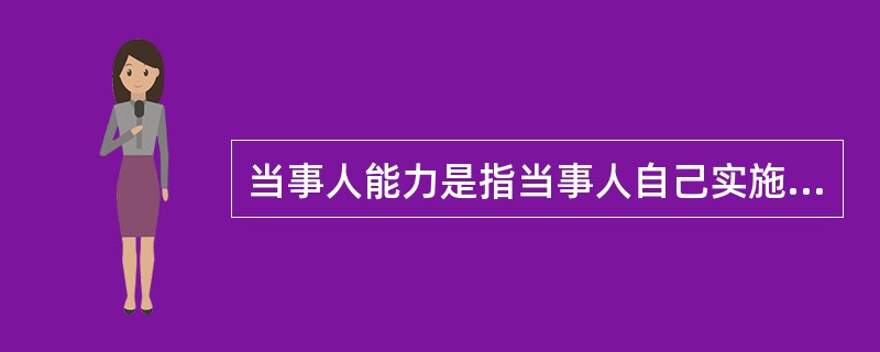 当事人能力是指当事人自己实施诉讼行为所必要的诉讼法上的能力。