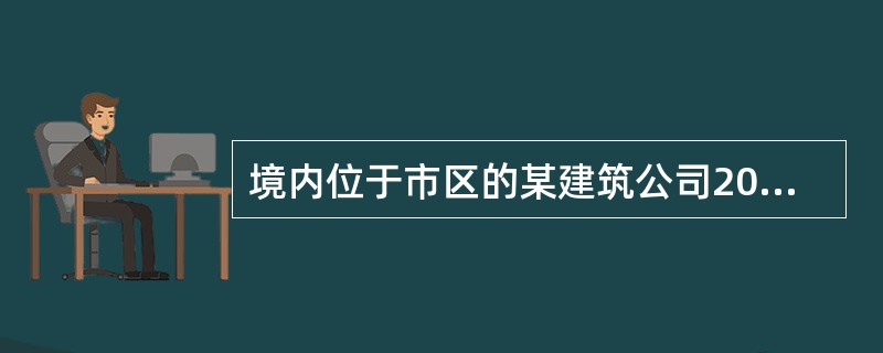 境内位于市区的某建筑公司2015年2月发生如下经营业务：承包一项位于县城的建筑工