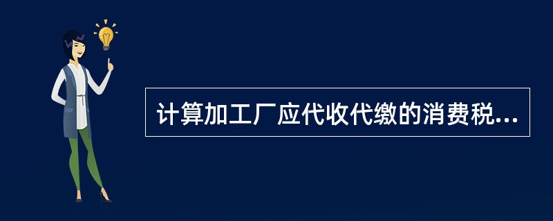 计算加工厂应代收代缴的消费税、城建税、教育费附加和地方教育附加合计数。