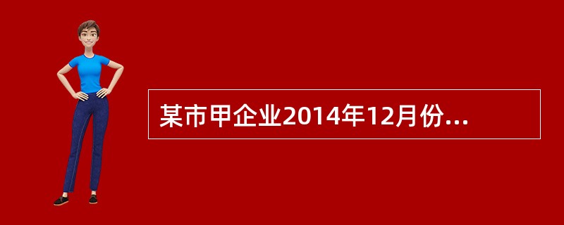 某市甲企业2014年12月份进口货物，向海关缴纳增值税10万元、消费税6万元；向