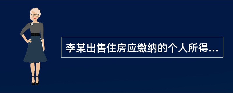 李某出售住房应缴纳的个人所得税。