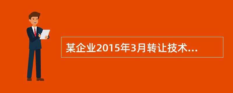 某企业2015年3月转让技术所有权，取得收入800万元，成本费用200万元，该企