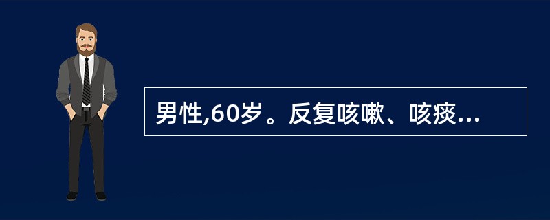 男性,60岁。反复咳嗽、咳痰5年,每年发病持续3个月,近半年来发作时常伴呼吸困难