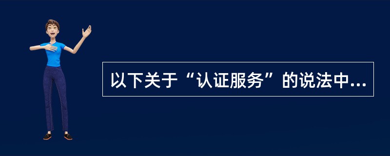 以下关于“认证服务”的说法中，你认为不正确的有（）