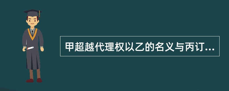 甲超越代理权以乙的名义与丙订立了一份买卖合同,下列情形中,可以认定代理行为有效的