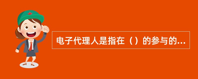 电子代理人是指在（）的参与的情况下，独立采取某种措施对某个（）作出反应的某个计算