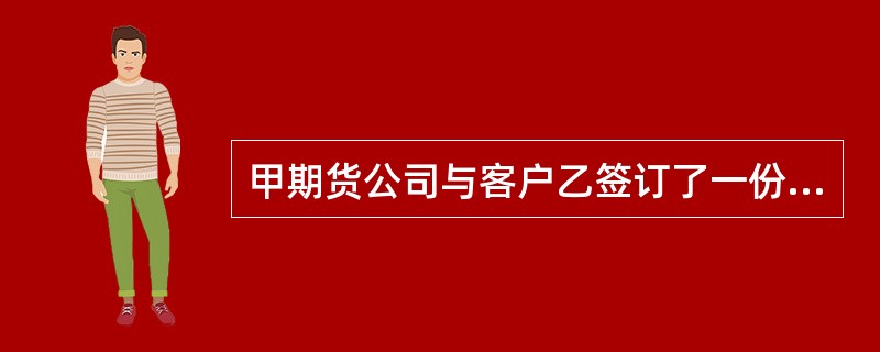 甲期货公司与客户乙签订了一份期货经纪合同。合同约定,对于交易结算结果有异议的,乙