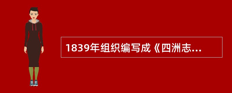 1839年组织编写成《四洲志》,向中国人介绍西方情况的是