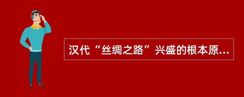 汉代“丝绸之路”兴盛的根本原因是( )。