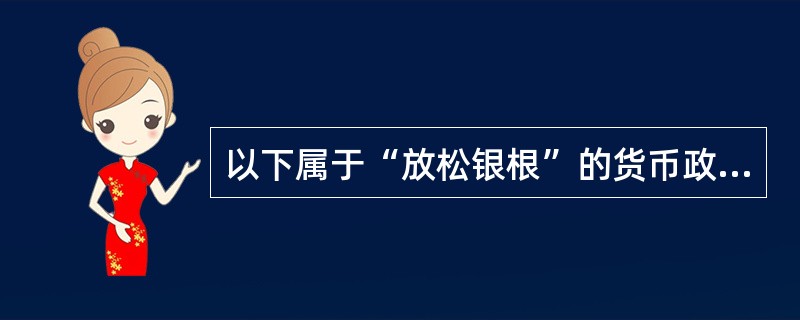 以下属于“放松银根”的货币政策有（）