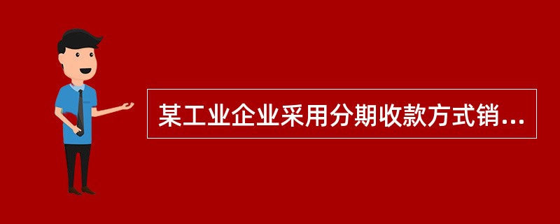 某工业企业采用分期收款方式销售商品,2006年1月2日发出产品100件,每件售价