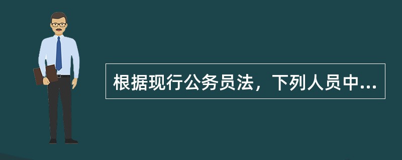 根据现行公务员法，下列人员中属于公务员的有（）。