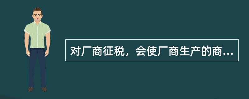 对厂商征税，会使厂商生产的商品的供给曲线左移，使均衡价格上升，均衡产量下降。 -