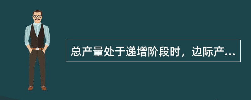 总产量处于递增阶段时，边际产量：（）