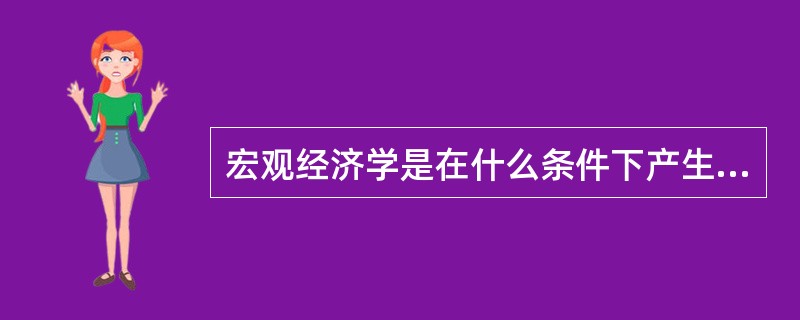 宏观经济学是在什么条件下产生的?