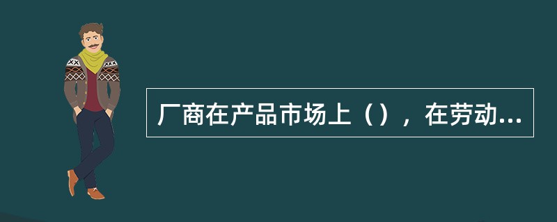 厂商在产品市场上（），在劳动市场上（），在资本市场上（）。