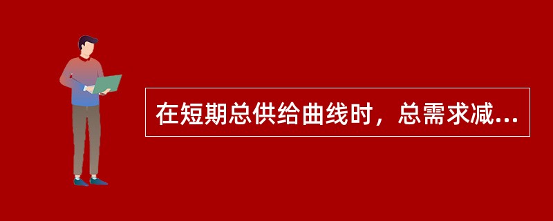 在短期总供给曲线时，总需求减少会引起（）