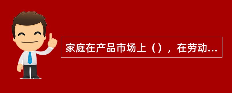 家庭在产品市场上（），在劳动市场上（），在资本市场上（）。