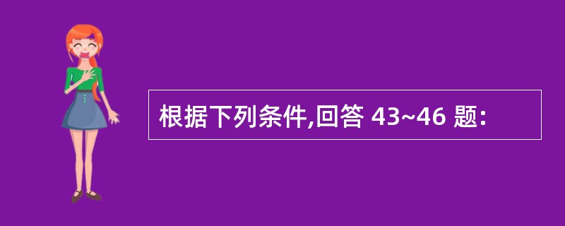 根据下列条件,回答 43~46 题: