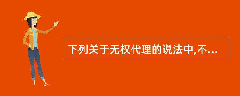 下列关于无权代理的说法中,不正确的是( )。