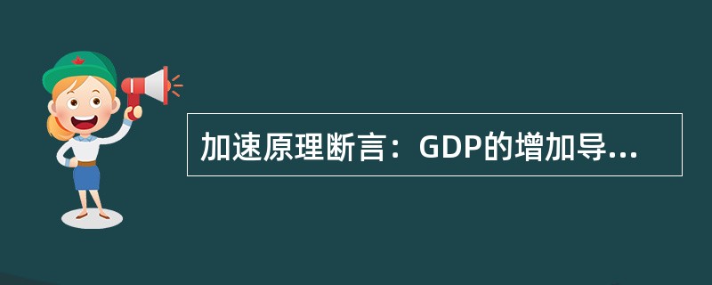 加速原理断言：GDP的增加导致投资数倍增加