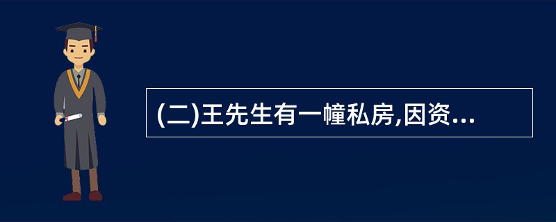 (二)王先生有一幢私房,因资金紧缺欲以该房地产向银行申请抵押贷款。为此,王先生找