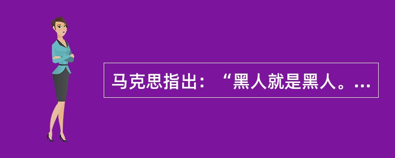 马克思指出：“黑人就是黑人。只有在一定的关系下，他才成为奴隶。纺纱机是纺棉花的机