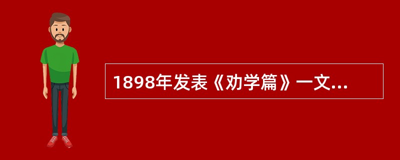 1898年发表《劝学篇》一文,对抗维新变法的洋务派官僚是