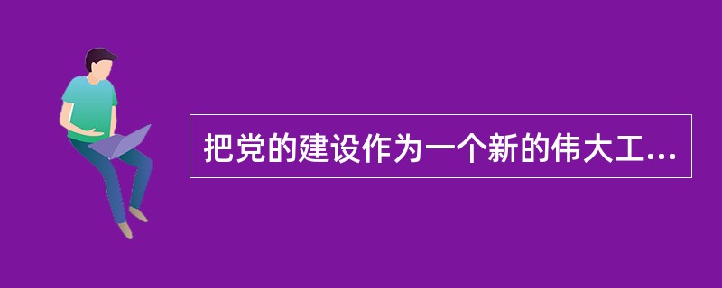 把党的建设作为一个新的伟大工程,就是要通过执政能力建设和先进性建设,使党始终成为