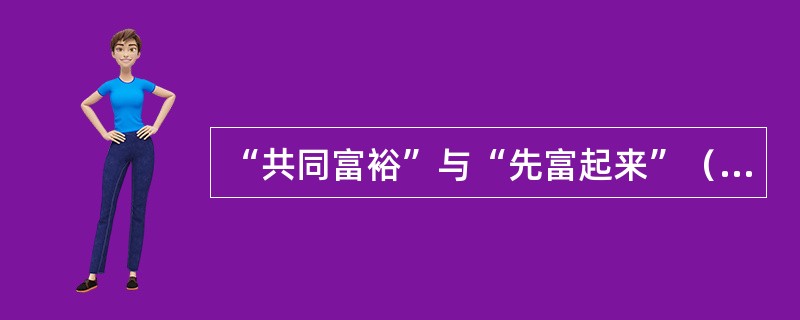 “共同富裕”与“先富起来”（）。