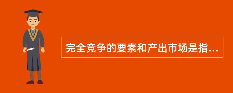 完全竞争的要素和产出市场是指（）。