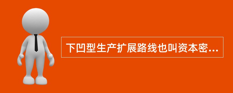 下凹型生产扩展路线也叫资本密集型生产扩展路线。