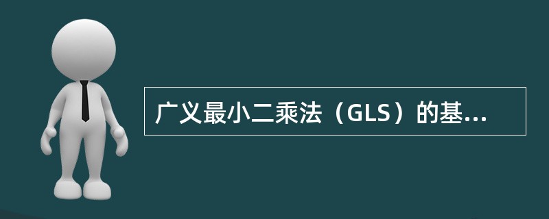 广义最小二乘法（GLS）的基本思想是什么？