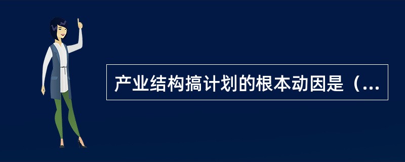 产业结构搞计划的根本动因是（）。