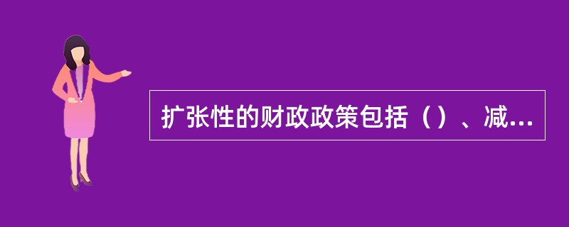 扩张性的财政政策包括（）、减少税收