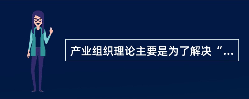 产业组织理论主要是为了解决“（）”的难题。