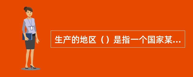 生产的地区（）是指一个国家某个产业产品的某地区的生产规模在全国中的比重。