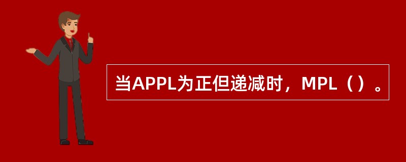 当APPL为正但递减时，MPL（）。