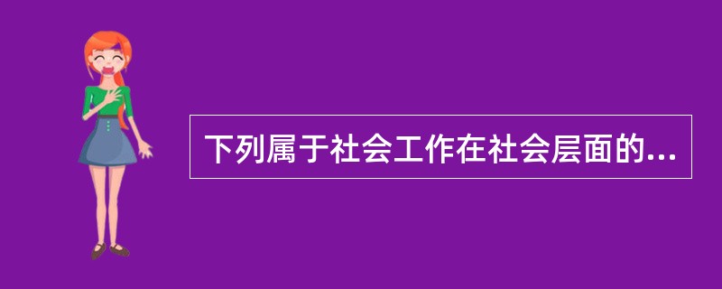 下列属于社会工作在社会层面的目标的有( )。