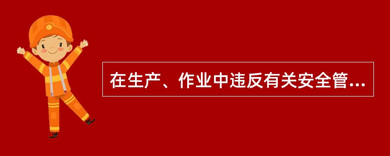 在生产、作业中违反有关安全管理的规定,因而发生重大伤亡事故或者造成其他严重后果的