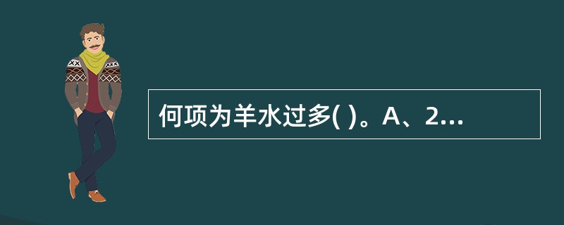 何项为羊水过多( )。A、2000ml B、>2000mlC、1000mlD、5