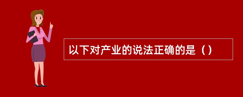 以下对产业的说法正确的是（）