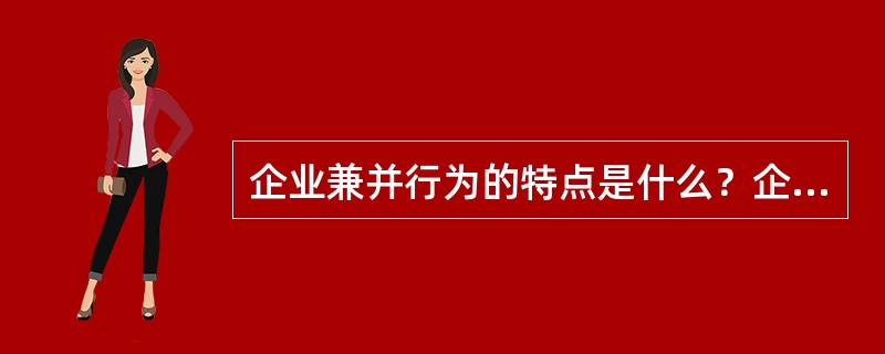 企业兼并行为的特点是什么？企业兼并行为有哪三种类型？