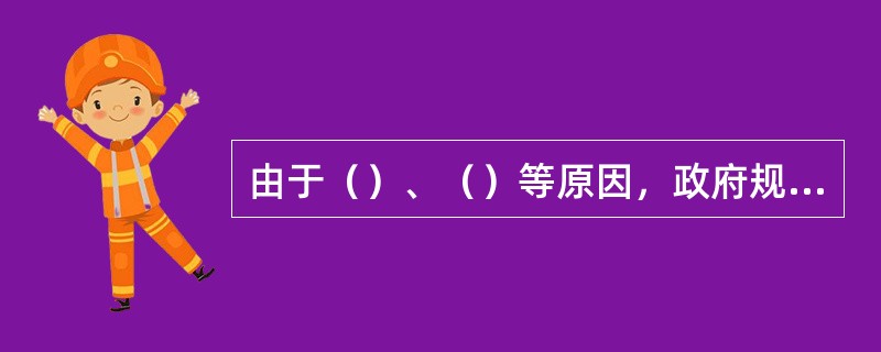 由于（）、（）等原因，政府规制存在难以克服的缺陷