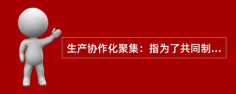 生产协作化聚集：指为了共同制造一定的产品而在工艺上、零部件上或产品上紧密相关的不